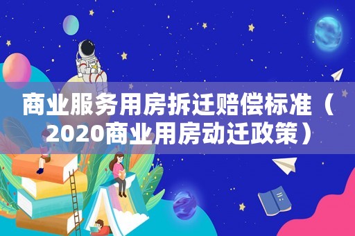 商業服務用房拆遷賠償標準（2020商業用房動遷政策）