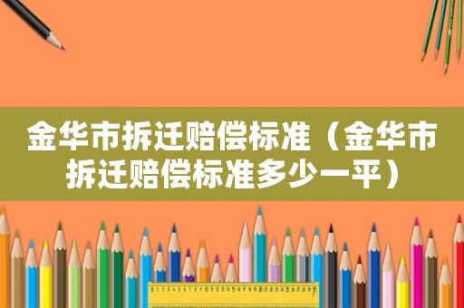 金華市拆遷賠償標(biāo)準(zhǔn)（金華市拆遷賠償標(biāo)準(zhǔn)多少一平）