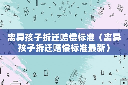 離異孩子拆遷賠償標準（離異孩子拆遷賠償標準最新）