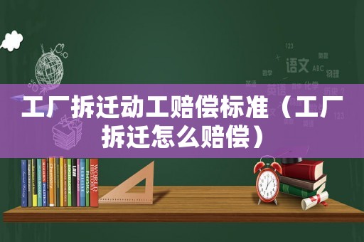 工廠拆遷動工賠償標準（工廠拆遷怎么賠償）
