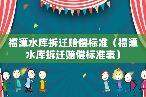 福潭水庫拆遷賠償標(biāo)準(zhǔn)（福潭水庫拆遷賠償標(biāo)準(zhǔn)表）