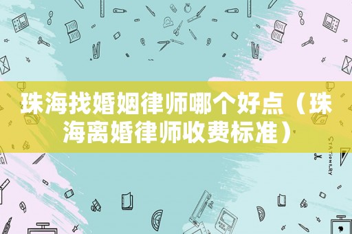 珠海找婚姻律師哪個好點（珠海離婚律師收費標(biāo)準(zhǔn)）