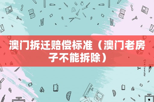 澳門拆遷賠償標(biāo)準(zhǔn)（澳門老房子不能拆除）