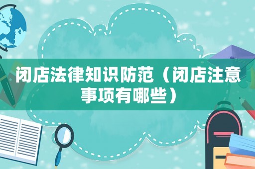 閉店法律知識防范（閉店注意事項有哪些）