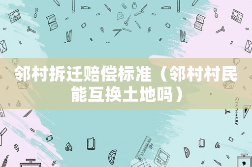 鄰村拆遷賠償標準（鄰村村民能互換土地嗎）