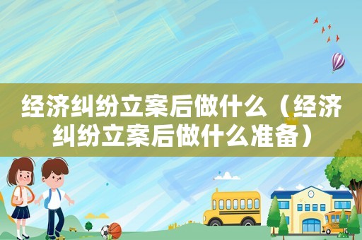 經濟糾紛立案后做什么（經濟糾紛立案后做什么準備）