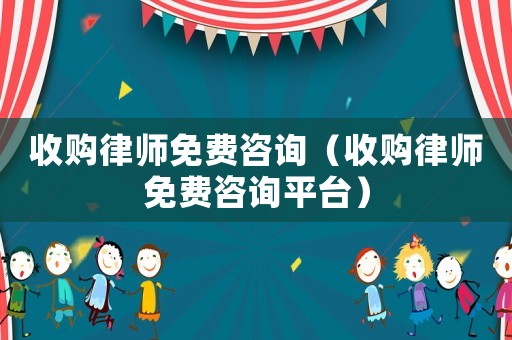 收購律師免費咨詢（收購律師免費咨詢平臺）