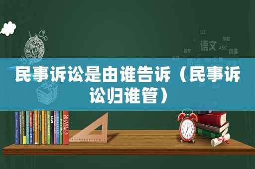 民事訴訟是由誰(shuí)告訴（民事訴訟歸誰(shuí)管）