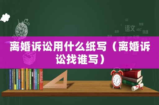 離婚訴訟用什么紙寫（離婚訴訟找誰寫）