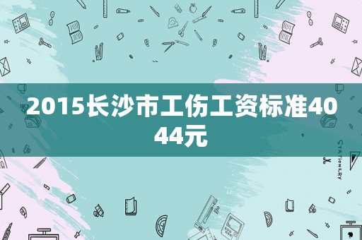 2015長沙市工傷工資標準4044元