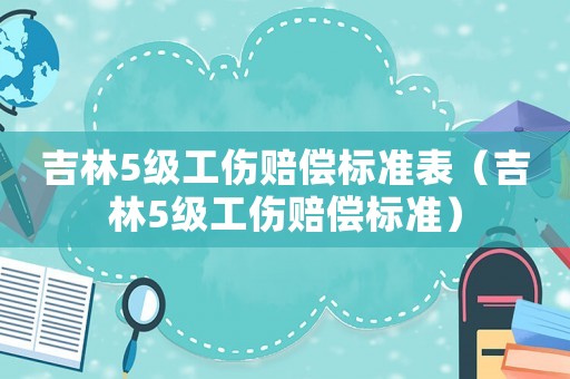 吉林5級工傷賠償標準表（吉林5級工傷賠償標準）