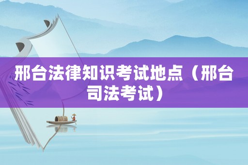 邢臺(tái)法律知識(shí)考試地點(diǎn)（邢臺(tái)司法考試）