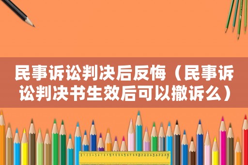 民事訴訟判決后反悔（民事訴訟判決書生效后可以撤訴么）