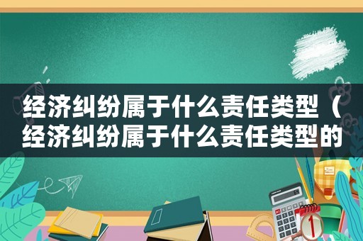 經(jīng)濟(jì)糾紛屬于什么責(zé)任類型（經(jīng)濟(jì)糾紛屬于什么責(zé)任類型的案件）