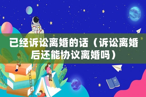 已經訴訟離婚的話（訴訟離婚后還能協議離婚嗎）