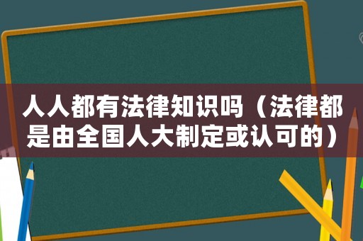 人人都有法律知識嗎（法律都是由全國人大制定或認可的）