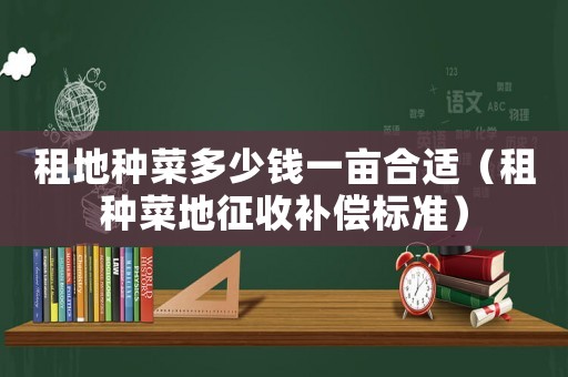 租地種菜多少錢一畝合適（租種菜地征收補償標準）