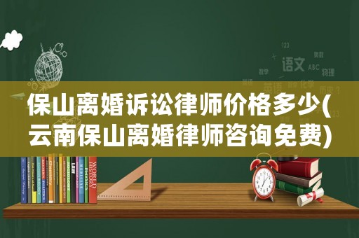保山離婚訴訟律師價格多少(云南保山離婚律師咨詢免費)