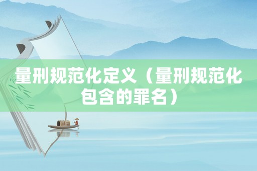 量刑規范化定義（量刑規范化包含的罪名）