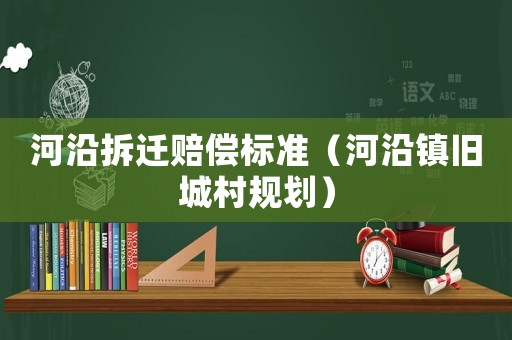 河沿拆遷賠償標(biāo)準(zhǔn)（河沿鎮(zhèn)舊城村規(guī)劃）