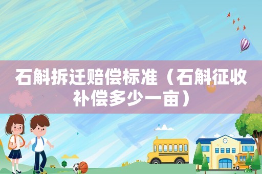 石斛拆遷賠償標準（石斛征收補償多少一畝）
