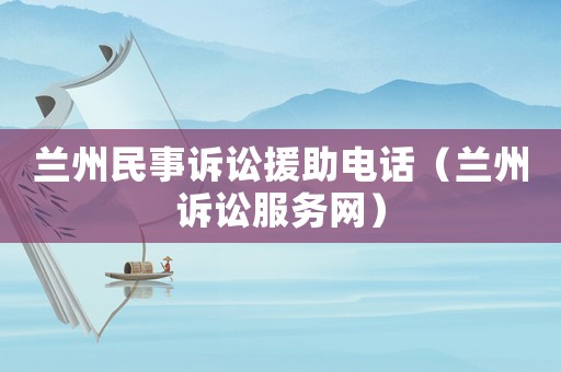 蘭州民事訴訟援助電話（蘭州訴訟服務(wù)網(wǎng)）