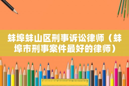 蚌埠蚌山區刑事訴訟律師（蚌埠市刑事案件最好的律師）
