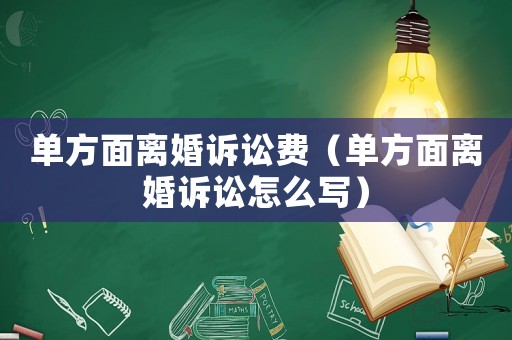 單方面離婚訴訟費（單方面離婚訴訟怎么寫）