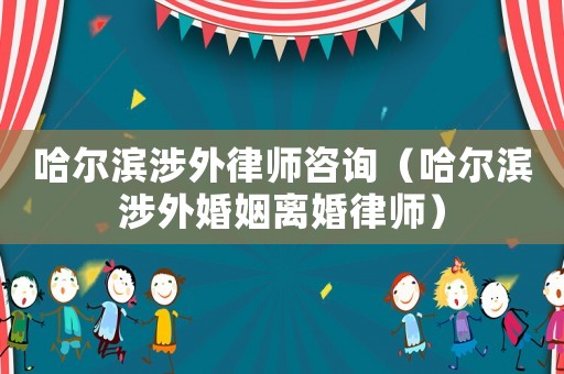 哈爾濱涉外律師咨詢（哈爾濱涉外婚姻離婚律師）