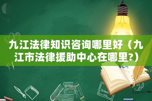 九江法律知識咨詢哪里好（九江市法律援助中心在哪里?）