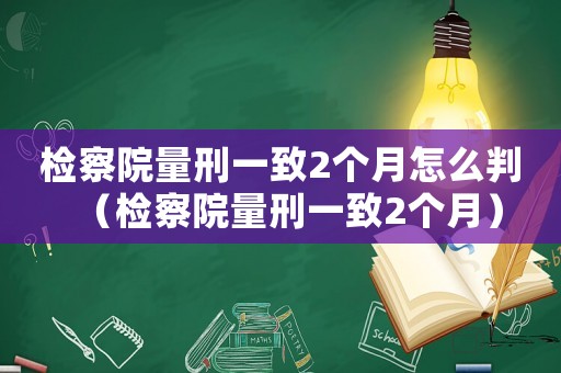 檢察院量刑一致2個月怎么判（檢察院量刑一致2個月）
