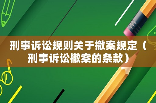 刑事訴訟規(guī)則關(guān)于撤案規(guī)定（刑事訴訟撤案的條款）