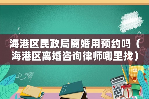 海港區民政局離婚用預約嗎（海港區離婚咨詢律師哪里找）