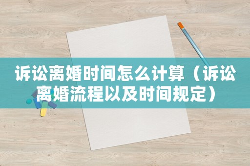 訴訟離婚時間怎么計算（訴訟離婚流程以及時間規定）