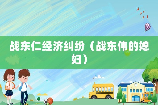 戰(zhàn)東仁經(jīng)濟(jì)糾紛（戰(zhàn)東偉的媳婦）