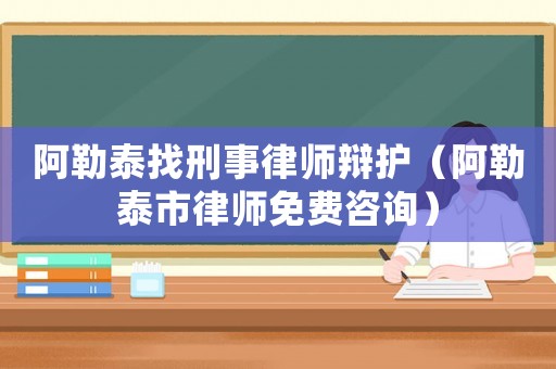 阿勒泰找刑事律師辯護（阿勒泰市律師免費咨詢）