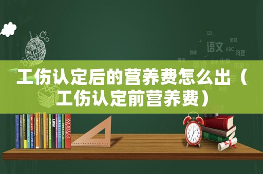工傷認定后的營養費怎么出（工傷認定前營養費）