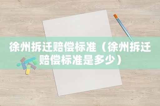 徐州拆遷賠償標(biāo)準(zhǔn)（徐州拆遷賠償標(biāo)準(zhǔn)是多少）