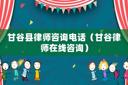 甘谷縣律師咨詢電話（甘谷律師在線咨詢）