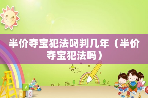 半價(jià)奪寶犯法嗎判幾年（半價(jià)奪寶犯法嗎）
