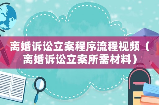 離婚訴訟立案程序流程視頻（離婚訴訟立案所需材料）