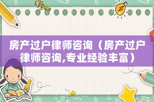 房產過戶律師咨詢（房產過戶律師咨詢,專業經驗豐富）