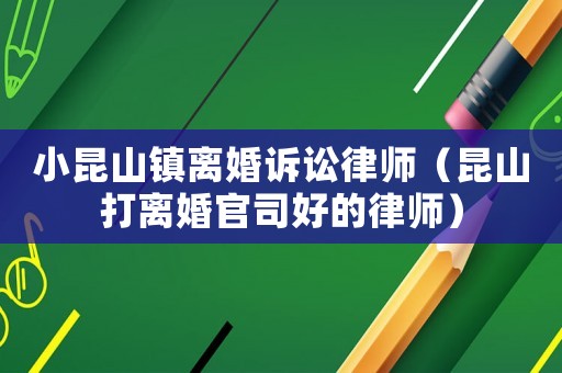 小昆山鎮離婚訴訟律師（昆山打離婚官司好的律師）