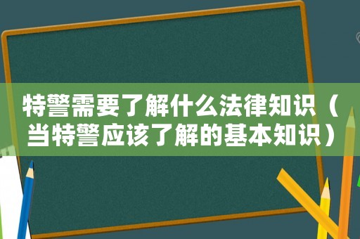 特警需要了解什么法律知識（當特警應該了解的基本知識）
