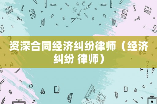 資深合同經濟糾紛律師（經濟糾紛 律師）