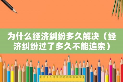 為什么經濟糾紛多久解決（經濟糾紛過了多久不能追索）