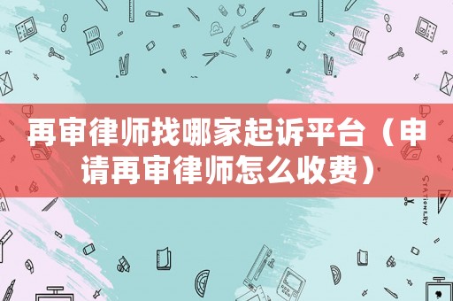 再審律師找哪家起訴平臺（申請再審律師怎么收費）