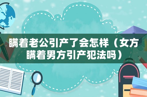 瞞著老公引產了會怎樣（女方瞞著男方引產犯法嗎）