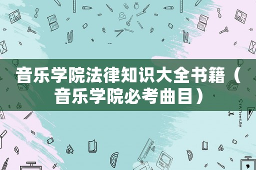 音樂學(xué)院法律知識(shí)大全書籍（音樂學(xué)院必考曲目）
