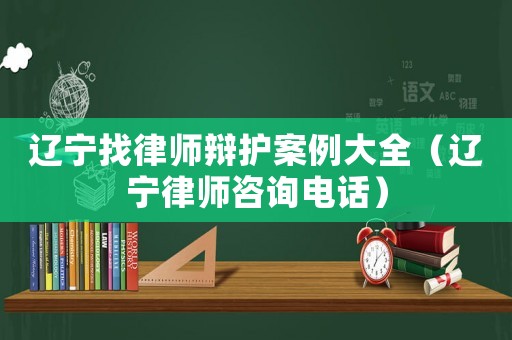 遼寧找律師辯護案例大全（遼寧律師咨詢電話）